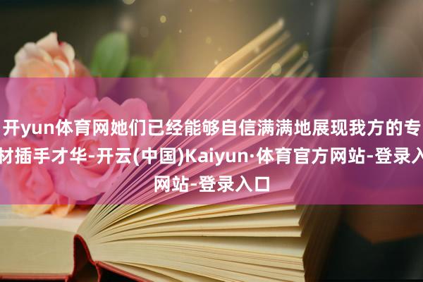 开yun体育网她们已经能够自信满满地展现我方的专科材插手才华-开云(中国)Kaiyun·体育官方网站-登录入口