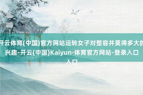 开云体育(中国)官方网站运转女子对整容并莫得多大的兴趣-开云(中国)Kaiyun·体育官方网站-登录入口