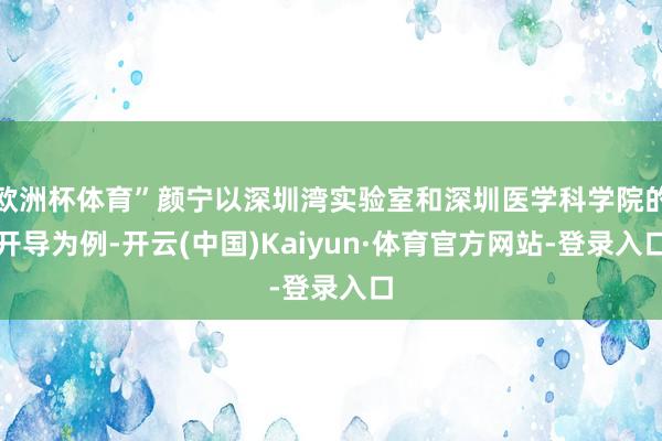 欧洲杯体育”颜宁以深圳湾实验室和深圳医学科学院的开导为例-开云(中国)Kaiyun·体育官方网站-登录入口