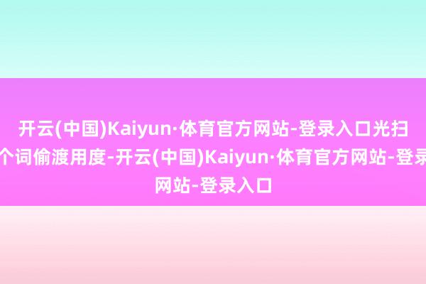 开云(中国)Kaiyun·体育官方网站-登录入口光扫数这个词偷渡用度-开云(中国)Kaiyun·体育官方网站-登录入口