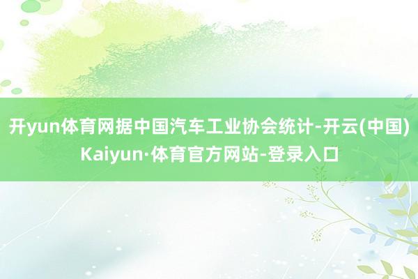 开yun体育网据中国汽车工业协会统计-开云(中国)Kaiyun·体育官方网站-登录入口