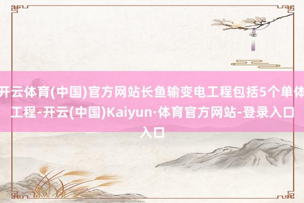 开云体育(中国)官方网站长鱼输变电工程包括5个单体工程-开云(中国)Kaiyun·体育官方网站-登录入口