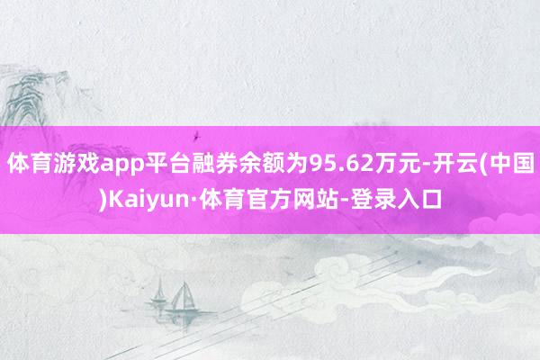 体育游戏app平台融券余额为95.62万元-开云(中国)Kaiyun·体育官方网站-登录入口
